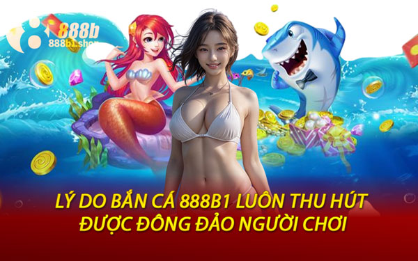 Lý Do Bắn Cá 888B1 Luôn Thu Hút Được Đông Đảo Người Chơi