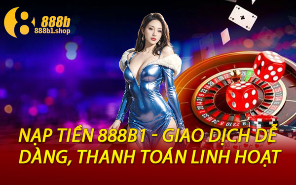 Nạp Tiền 888B1 - Giao Dịch Dễ Dàng, Thanh Toán Linh Hoạt