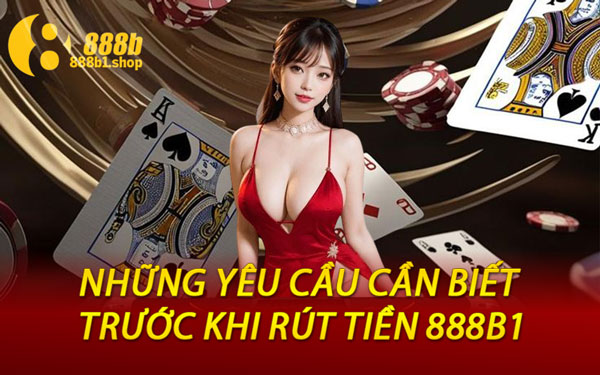 Những Yêu Cầu Cần Biết Trước Khi Rút Tiền 888B1