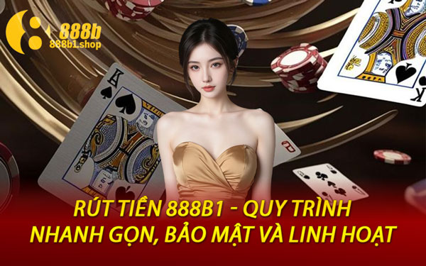 Rút Tiền 888B1 - Quy Trình Nhanh Gọn, Bảo Mật Và Linh Hoạt